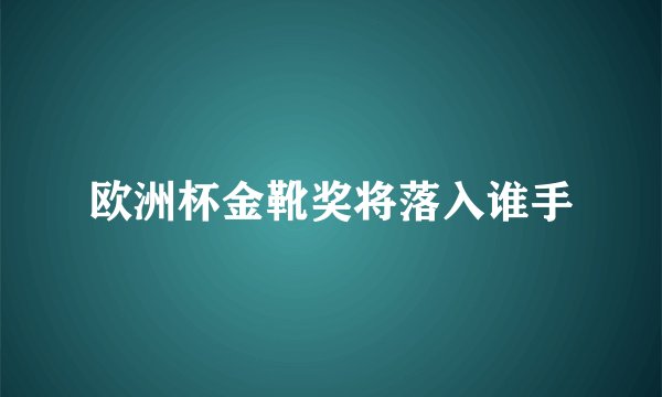 欧洲杯金靴奖将落入谁手