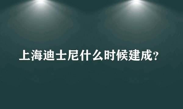 上海迪士尼什么时候建成？