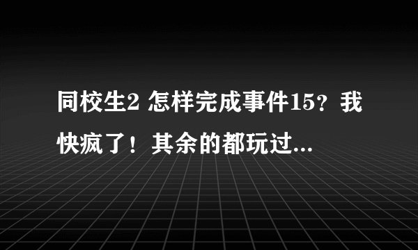同校生2 怎样完成事件15？我快疯了！其余的都玩过去了！！