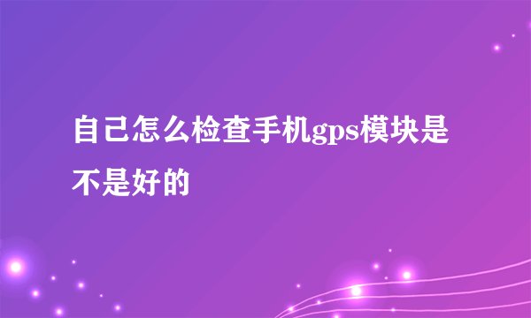 自己怎么检查手机gps模块是不是好的