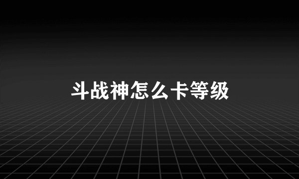 斗战神怎么卡等级