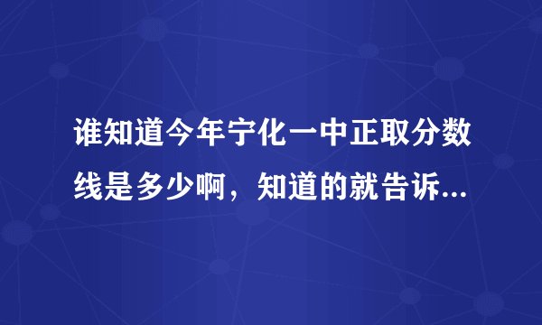 谁知道今年宁化一中正取分数线是多少啊，知道的就告诉我吧？谢谢啦！紧张!!!