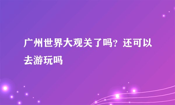 广州世界大观关了吗？还可以去游玩吗