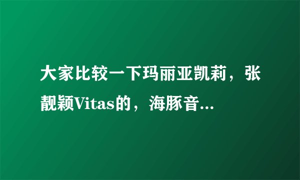 大家比较一下玛丽亚凯莉，张靓颖Vitas的，海豚音，大家感觉他们三个的海豚音谁的，跟正宗，更地道？