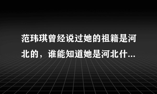 范玮琪曾经说过她的祖籍是河北的，谁能知道她是河北什么地方的。
