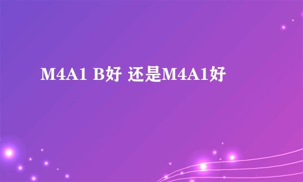 M4A1 B好 还是M4A1好