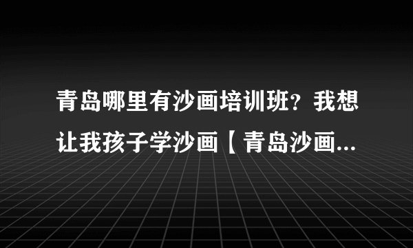 青岛哪里有沙画培训班？我想让我孩子学沙画【青岛沙画培训班】推荐一个，谢谢