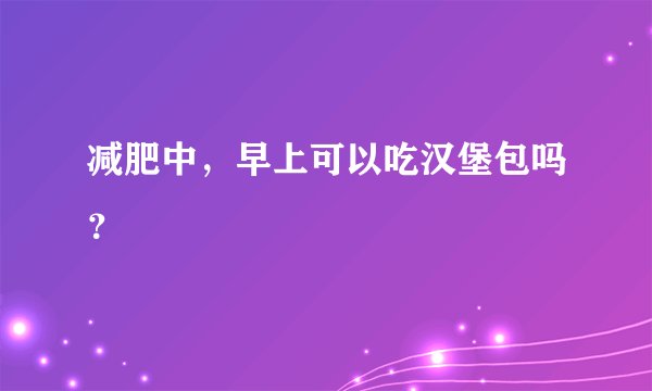减肥中，早上可以吃汉堡包吗？