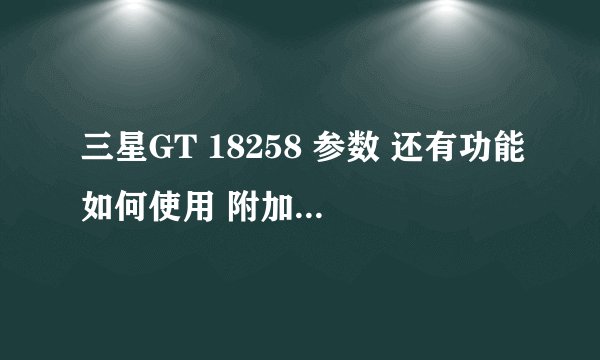 三星GT 18258 参数 还有功能如何使用 附加（不回答也没事）？