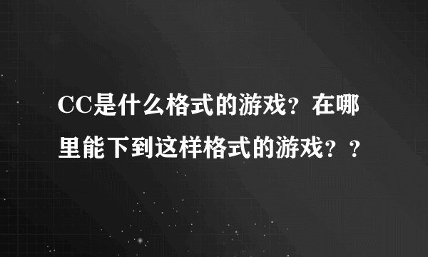 CC是什么格式的游戏？在哪里能下到这样格式的游戏？？