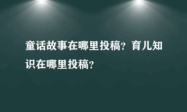 童话故事在哪里投稿？育儿知识在哪里投稿？