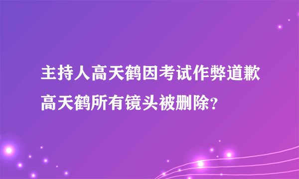 主持人高天鹤因考试作弊道歉高天鹤所有镜头被删除？