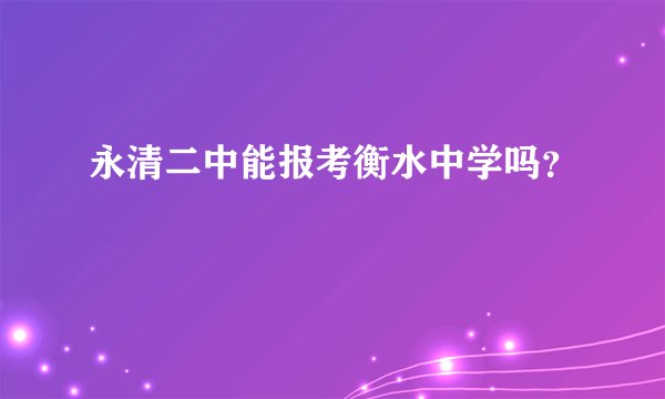 永清二中能报考衡水中学吗？