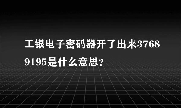 工银电子密码器开了出来37689195是什么意思？