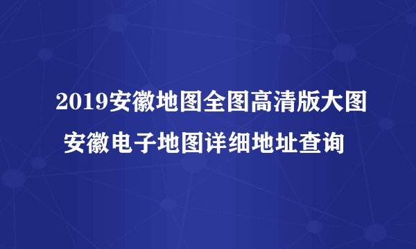 2019安徽地图全图高清版大图 安徽电子地图详细地址查询
