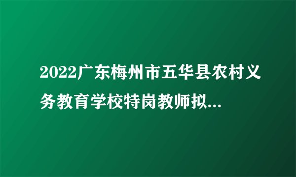 2022广东梅州市五华县农村义务教育学校特岗教师拟聘用人员公示（第六批）