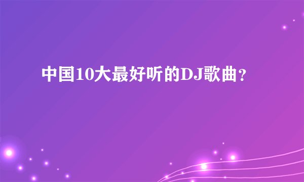中国10大最好听的DJ歌曲？