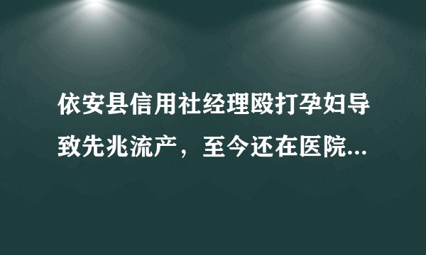 依安县信用社经理殴打孕妇导致先兆流产，至今还在医院治疗该怎么办？