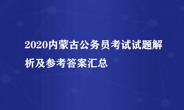 2020内蒙古公务员考试试题解析及参考答案汇总