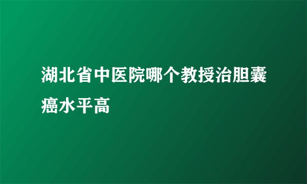 湖北省中医院哪个教授治胆囊癌水平高