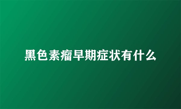黑色素瘤早期症状有什么