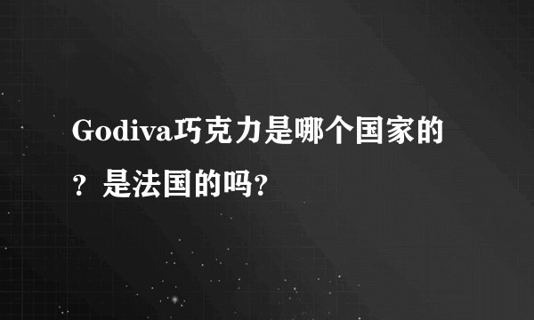Godiva巧克力是哪个国家的？是法国的吗？