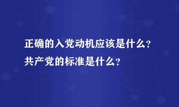 正确的入党动机应该是什么？共产党的标准是什么？