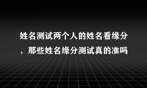 姓名测试两个人的姓名看缘分,那些姓名缘分测试真的准吗