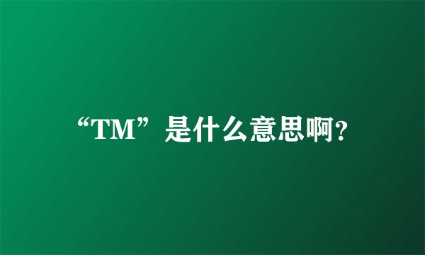 “TM”是什么意思啊？
