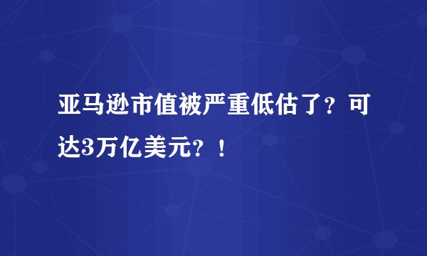 亚马逊市值被严重低估了？可达3万亿美元？！
