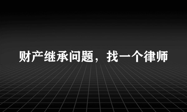 财产继承问题，找一个律师