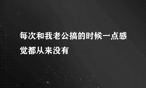 每次和我老公搞的时候一点感觉都从来没有