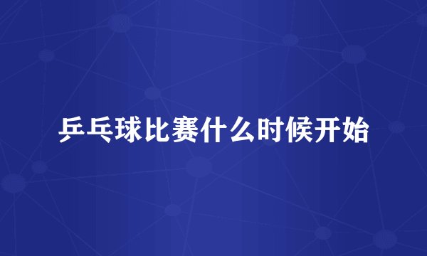 乒乓球比赛什么时候开始