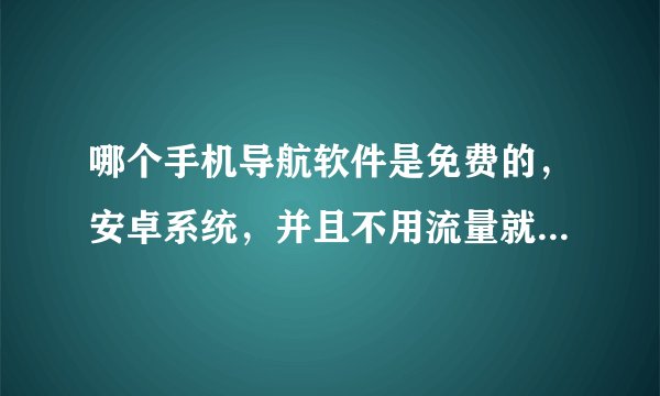 哪个手机导航软件是免费的，安卓系统，并且不用流量就可以导航的？