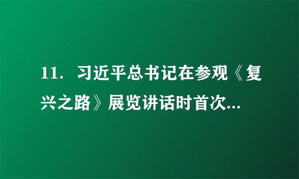 11．习近平总书记在参观《复兴之路》展览讲话时首次提出“中国梦”。此后，习近平总书记在多个场合、多次提及中国梦，在党的十九大报告中，中国梦更是出现13次之多。请你谈谈对民族复兴的中国梦的理解和认识。