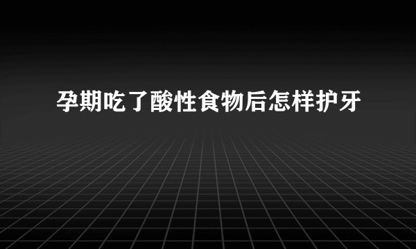 孕期吃了酸性食物后怎样护牙