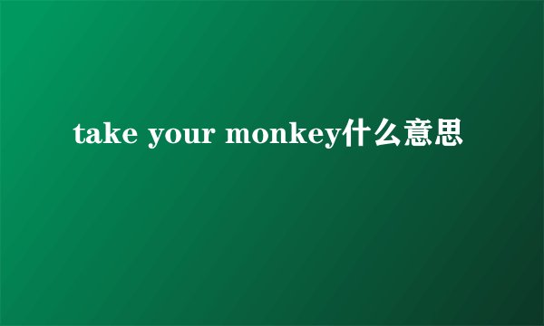 take your monkey什么意思