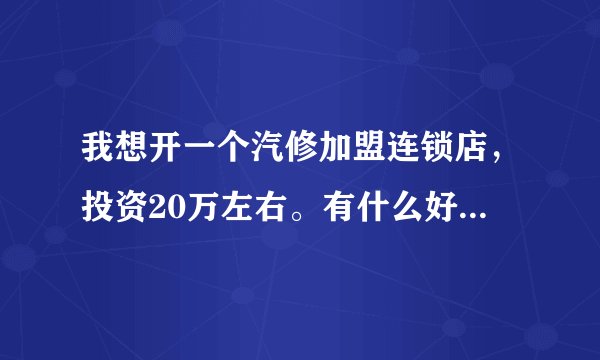 我想开一个汽修加盟连锁店，投资20万左右。有什么好的意见？