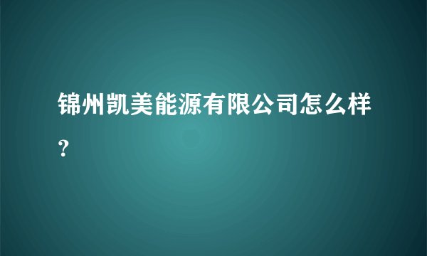 锦州凯美能源有限公司怎么样？