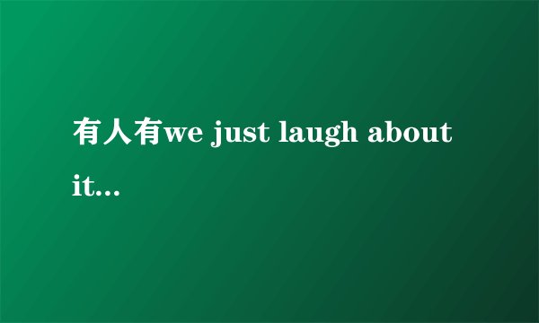 有人有we just laugh about it的完整歌词吗?