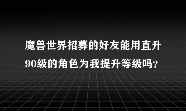 魔兽世界招募的好友能用直升90级的角色为我提升等级吗？