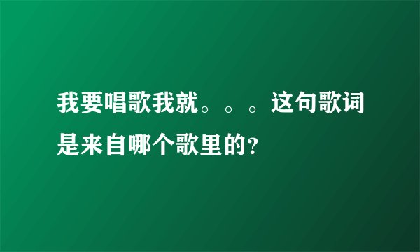 我要唱歌我就。。。这句歌词是来自哪个歌里的？