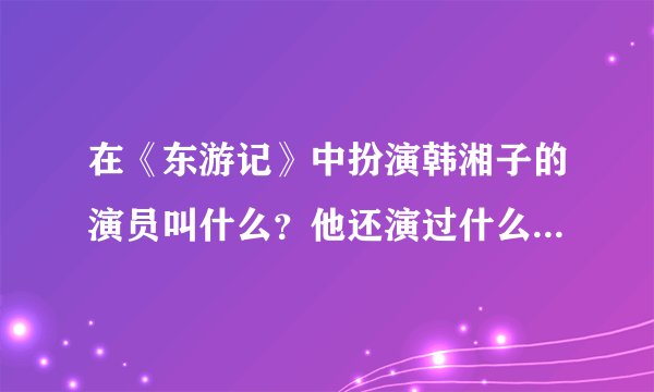 在《东游记》中扮演韩湘子的演员叫什么？他还演过什么电影或电视剧？