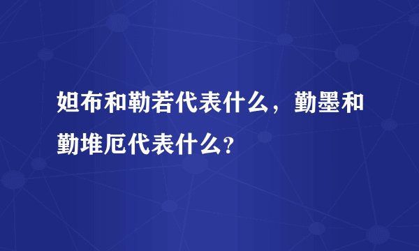 妲布和勒若代表什么，勤墨和勤堆厄代表什么？