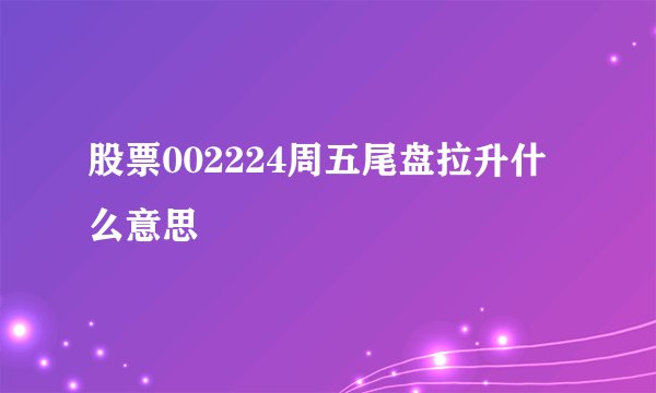 股票002224周五尾盘拉升什么意思