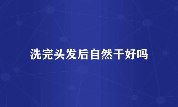 洗完头发后自然干好吗