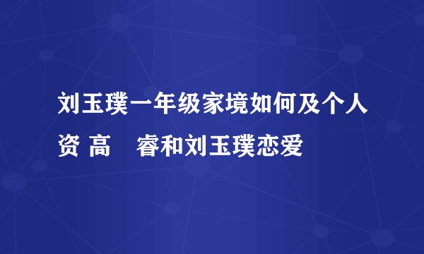 刘玉璞一年级家境如何及个人资 高旻睿和刘玉璞恋爱