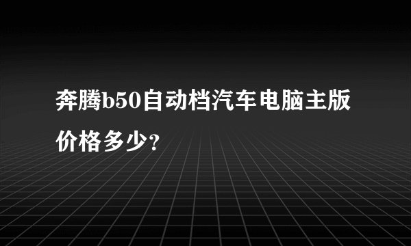 奔腾b50自动档汽车电脑主版价格多少？