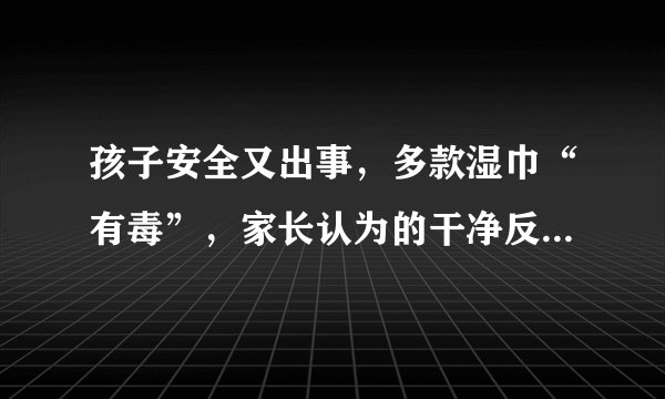 孩子安全又出事，多款湿巾“有毒”，家长认为的干净反而害了孩子