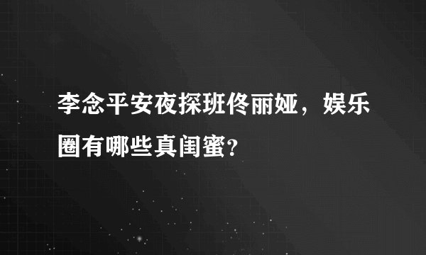李念平安夜探班佟丽娅，娱乐圈有哪些真闺蜜？